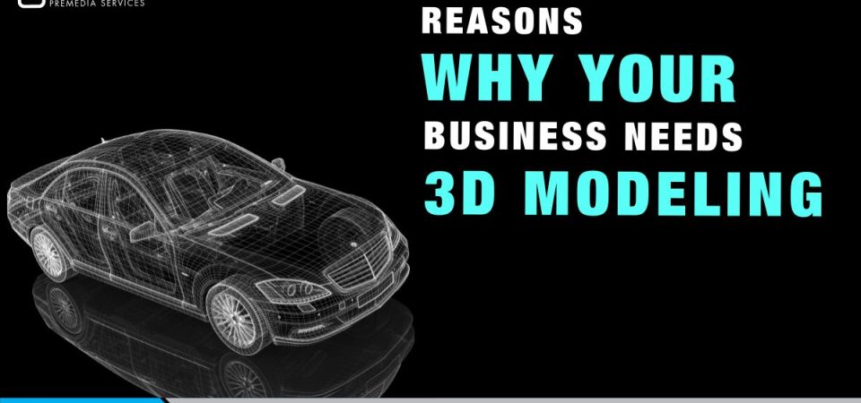 Reasons Why Your Business Needs 3D Modeling