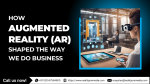 How Augmented Reality (AR) Shaped the Way We Do Business